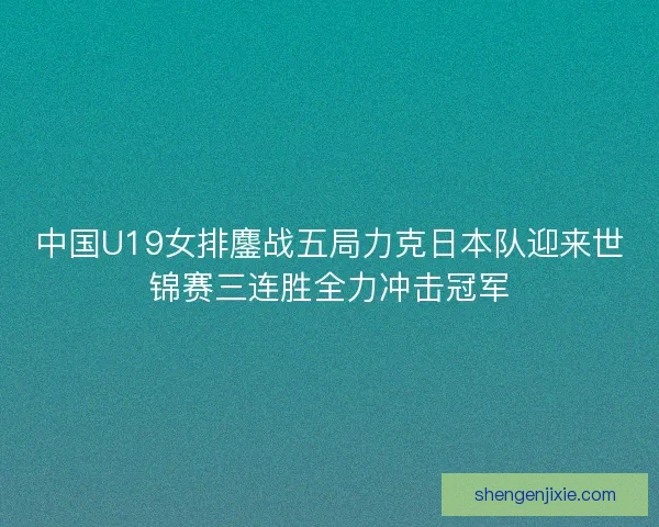 中国U19女排鏖战五局力克日本队迎来世锦赛三连胜全力冲击冠军