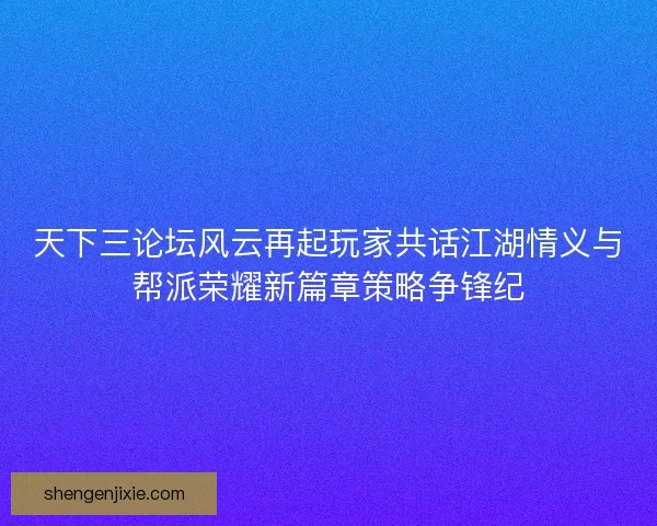 天下三论坛风云再起玩家共话江湖情义与帮派荣耀新篇章策略争锋纪