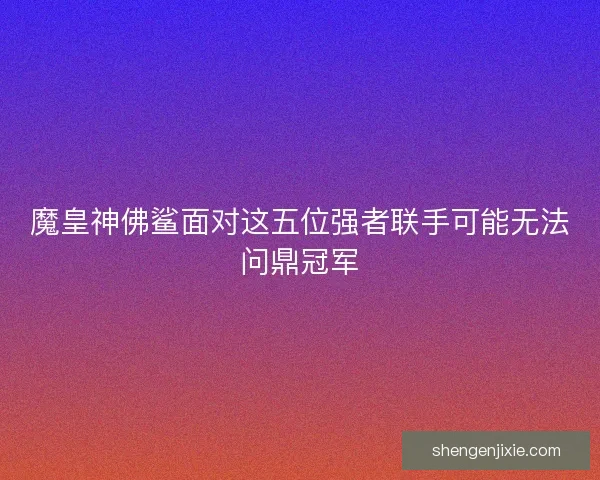 魔皇神佛鲨面对这五位强者联手可能无法问鼎冠军