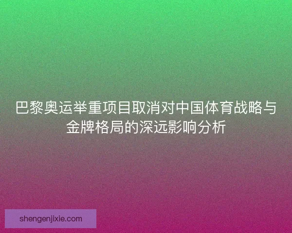 巴黎奥运举重项目取消对中国体育战略与金牌格局的深远影响分析